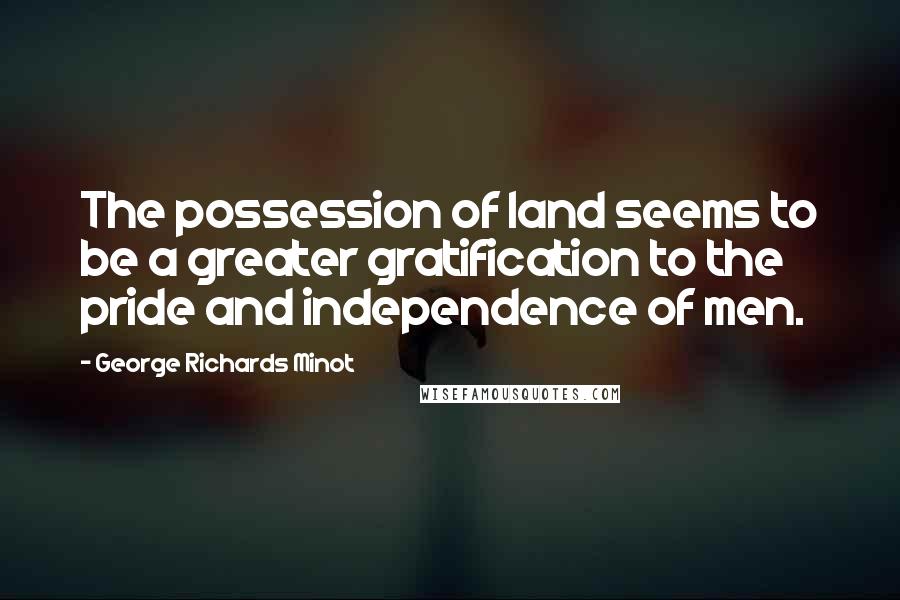 George Richards Minot Quotes: The possession of land seems to be a greater gratification to the pride and independence of men.