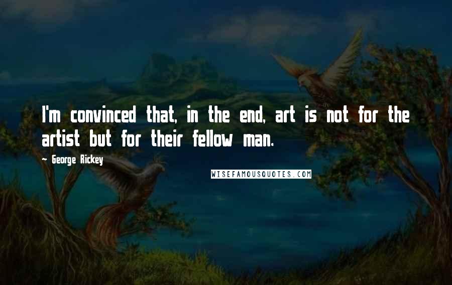 George Rickey Quotes: I'm convinced that, in the end, art is not for the artist but for their fellow man.