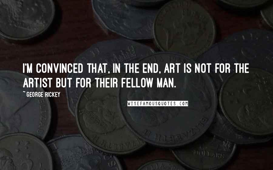 George Rickey Quotes: I'm convinced that, in the end, art is not for the artist but for their fellow man.