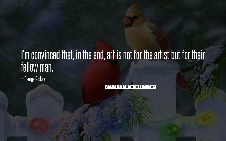 George Rickey Quotes: I'm convinced that, in the end, art is not for the artist but for their fellow man.