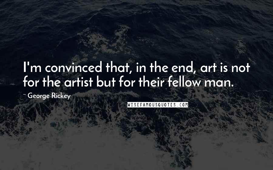 George Rickey Quotes: I'm convinced that, in the end, art is not for the artist but for their fellow man.