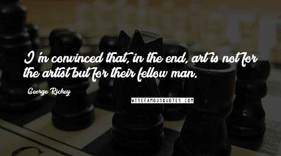 George Rickey Quotes: I'm convinced that, in the end, art is not for the artist but for their fellow man.