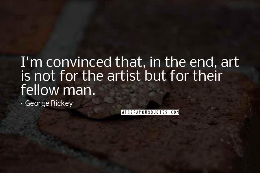 George Rickey Quotes: I'm convinced that, in the end, art is not for the artist but for their fellow man.