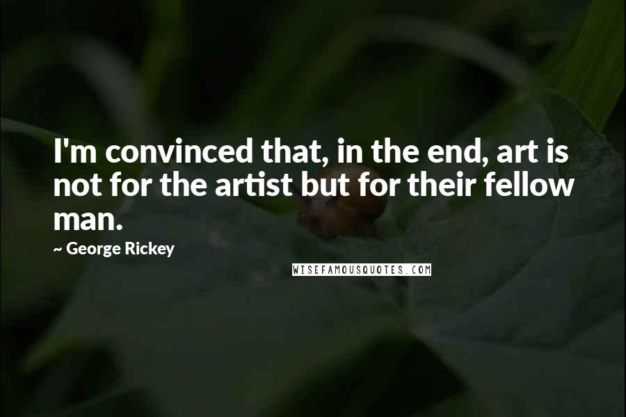 George Rickey Quotes: I'm convinced that, in the end, art is not for the artist but for their fellow man.