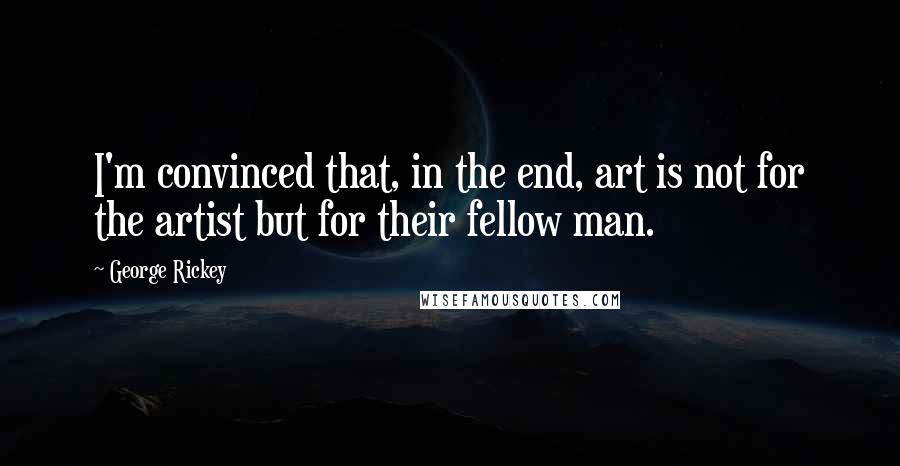 George Rickey Quotes: I'm convinced that, in the end, art is not for the artist but for their fellow man.