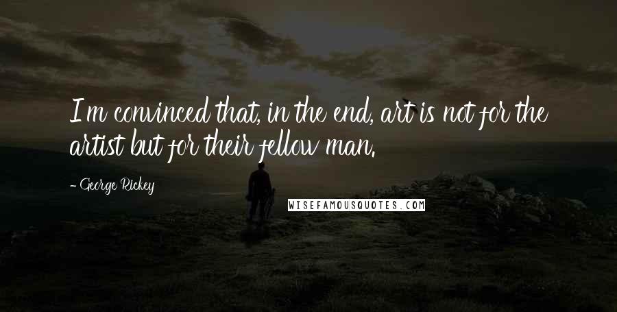 George Rickey Quotes: I'm convinced that, in the end, art is not for the artist but for their fellow man.