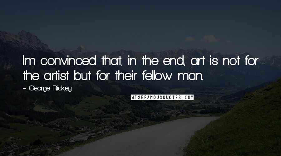 George Rickey Quotes: I'm convinced that, in the end, art is not for the artist but for their fellow man.