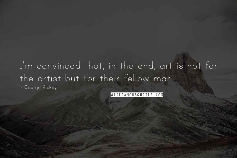 George Rickey Quotes: I'm convinced that, in the end, art is not for the artist but for their fellow man.