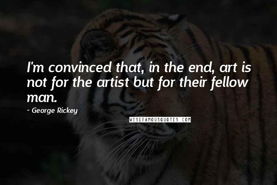 George Rickey Quotes: I'm convinced that, in the end, art is not for the artist but for their fellow man.