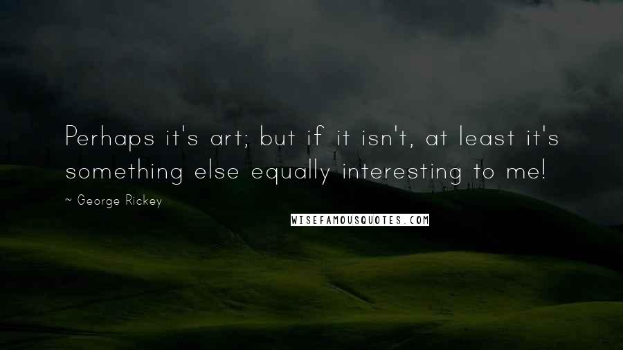 George Rickey Quotes: Perhaps it's art; but if it isn't, at least it's something else equally interesting to me!