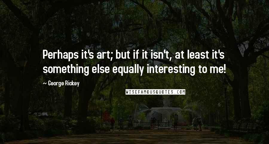 George Rickey Quotes: Perhaps it's art; but if it isn't, at least it's something else equally interesting to me!