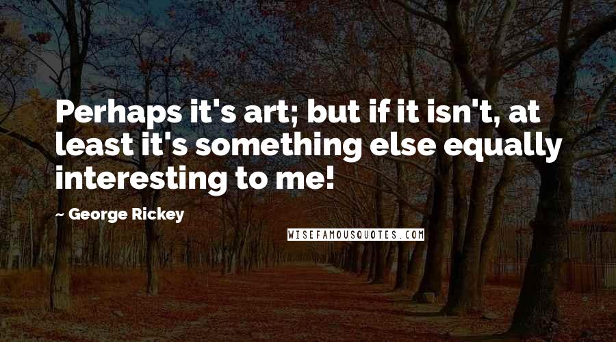 George Rickey Quotes: Perhaps it's art; but if it isn't, at least it's something else equally interesting to me!