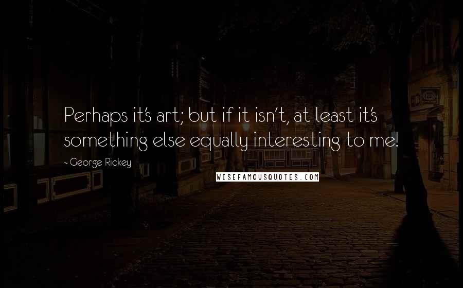 George Rickey Quotes: Perhaps it's art; but if it isn't, at least it's something else equally interesting to me!