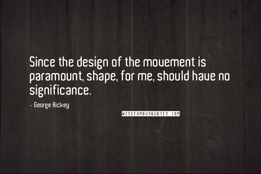 George Rickey Quotes: Since the design of the movement is paramount, shape, for me, should have no significance.