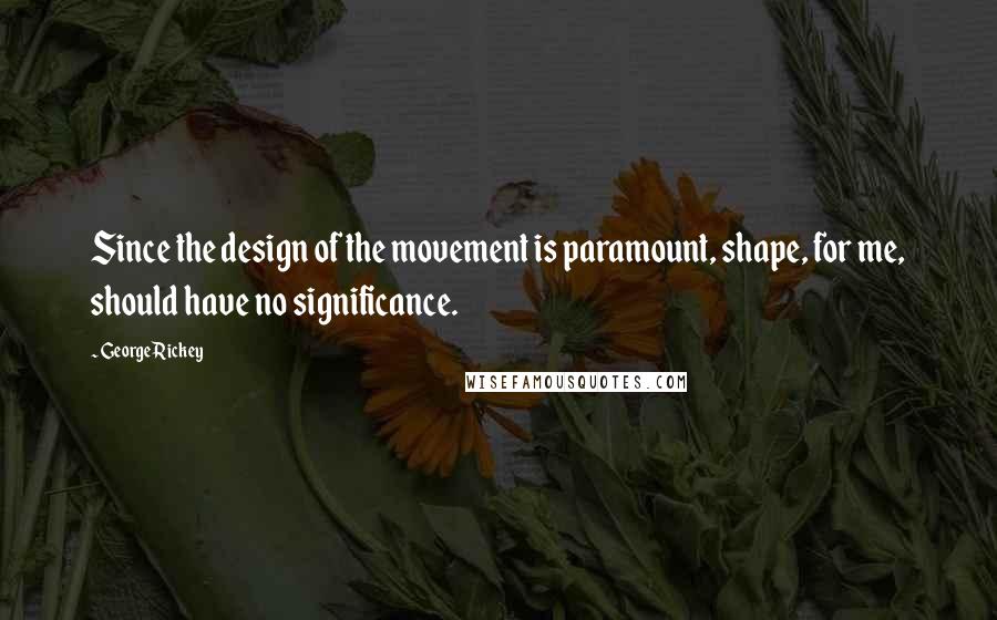 George Rickey Quotes: Since the design of the movement is paramount, shape, for me, should have no significance.