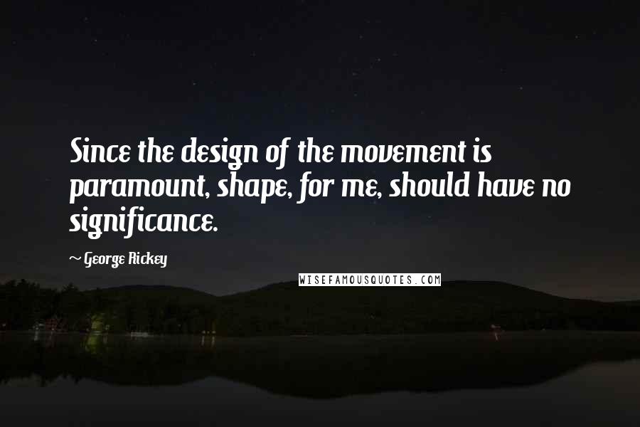 George Rickey Quotes: Since the design of the movement is paramount, shape, for me, should have no significance.