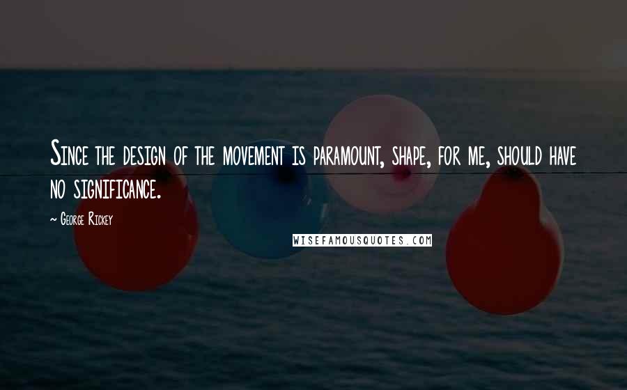 George Rickey Quotes: Since the design of the movement is paramount, shape, for me, should have no significance.