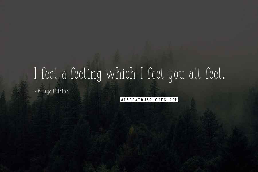 George Ridding Quotes: I feel a feeling which I feel you all feel.