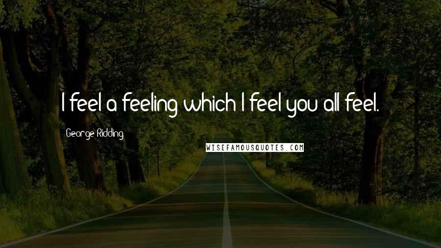 George Ridding Quotes: I feel a feeling which I feel you all feel.