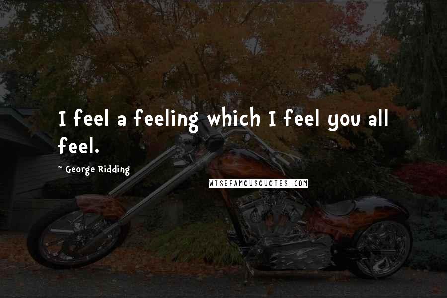 George Ridding Quotes: I feel a feeling which I feel you all feel.