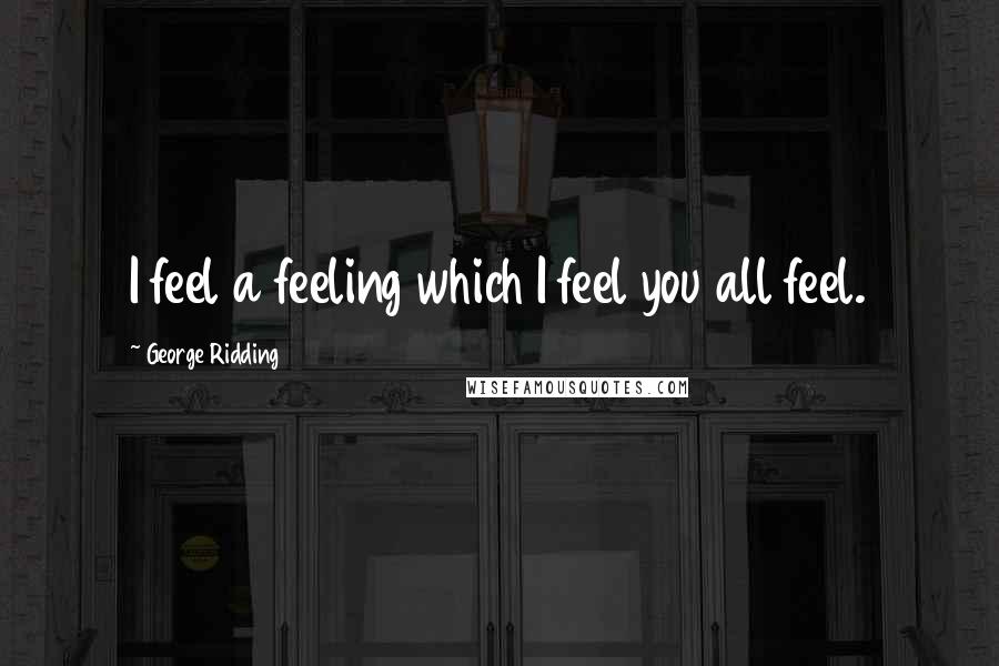 George Ridding Quotes: I feel a feeling which I feel you all feel.