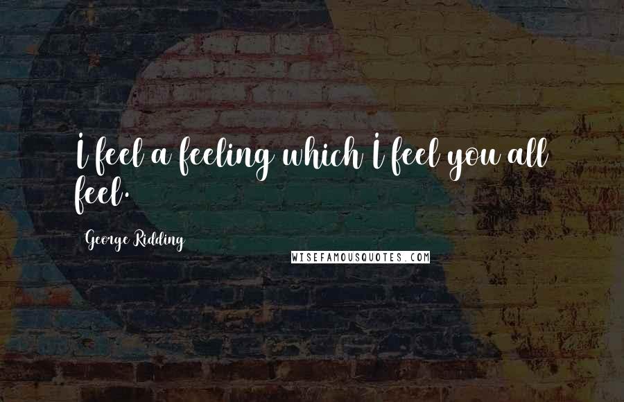 George Ridding Quotes: I feel a feeling which I feel you all feel.