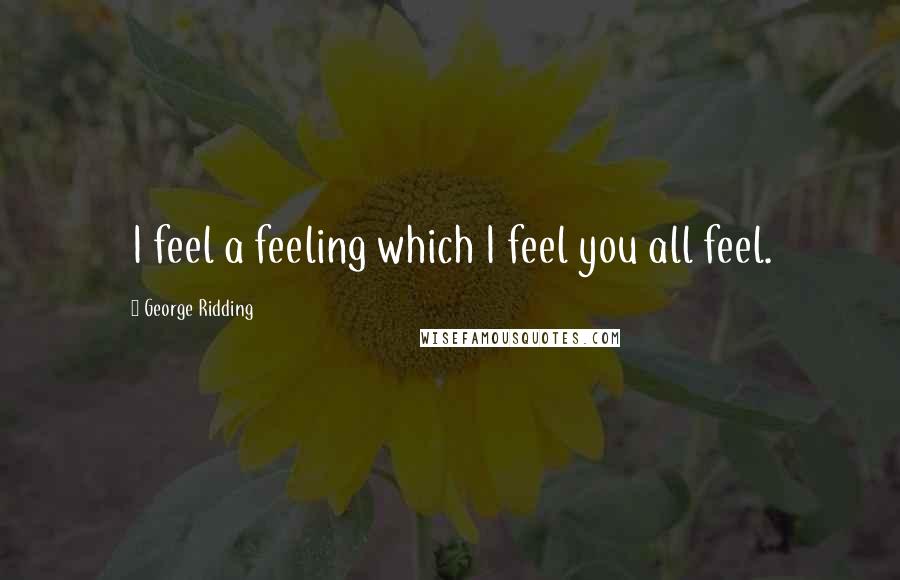 George Ridding Quotes: I feel a feeling which I feel you all feel.