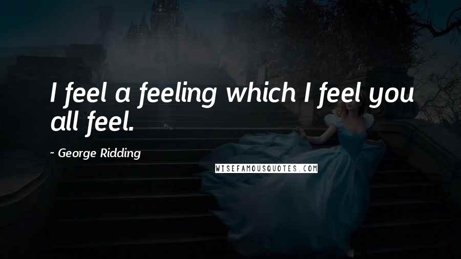 George Ridding Quotes: I feel a feeling which I feel you all feel.