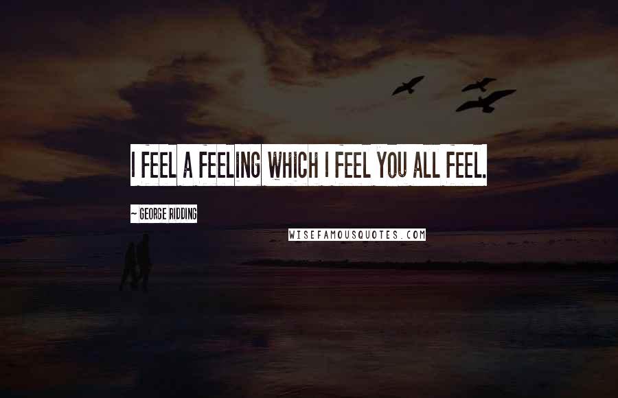 George Ridding Quotes: I feel a feeling which I feel you all feel.