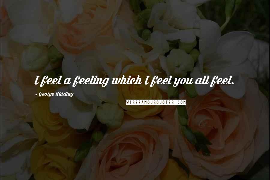 George Ridding Quotes: I feel a feeling which I feel you all feel.