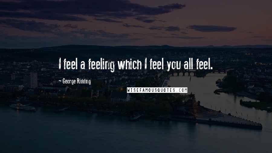 George Ridding Quotes: I feel a feeling which I feel you all feel.