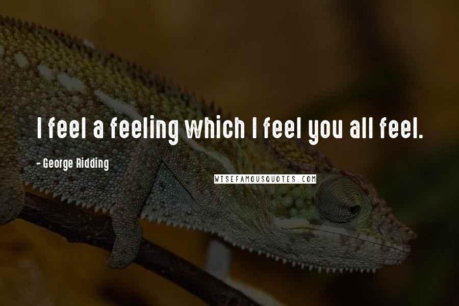 George Ridding Quotes: I feel a feeling which I feel you all feel.