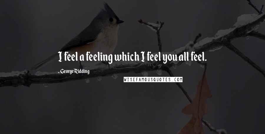 George Ridding Quotes: I feel a feeling which I feel you all feel.