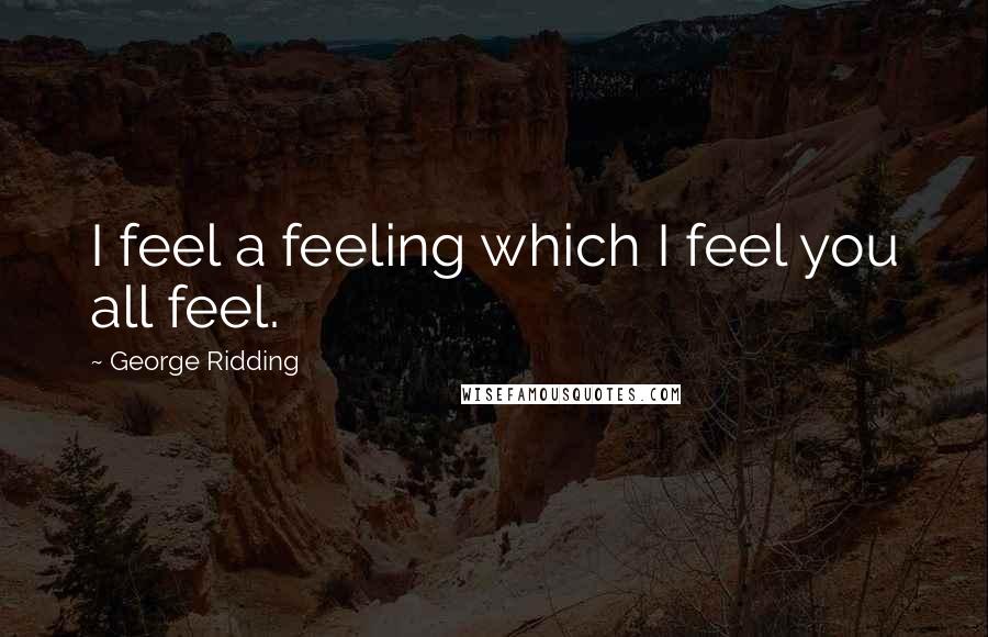 George Ridding Quotes: I feel a feeling which I feel you all feel.