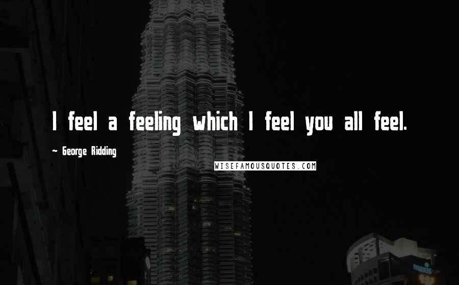 George Ridding Quotes: I feel a feeling which I feel you all feel.