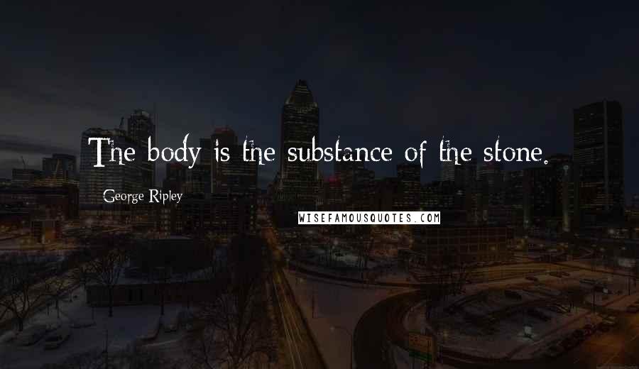 George Ripley Quotes: The body is the substance of the stone.