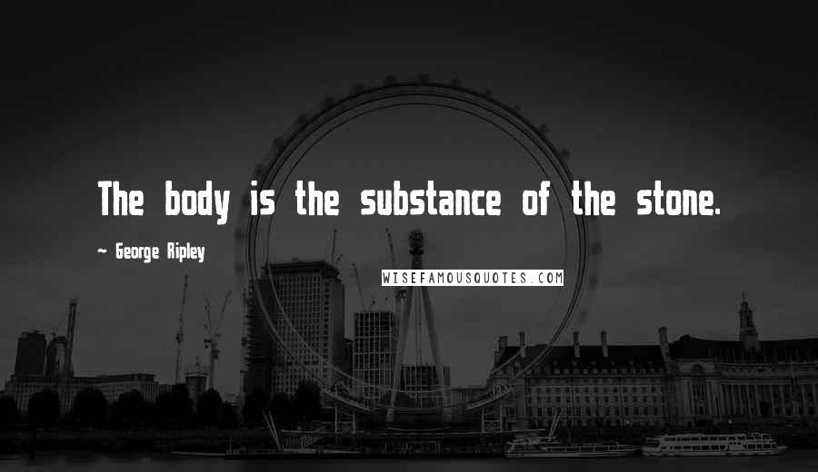 George Ripley Quotes: The body is the substance of the stone.