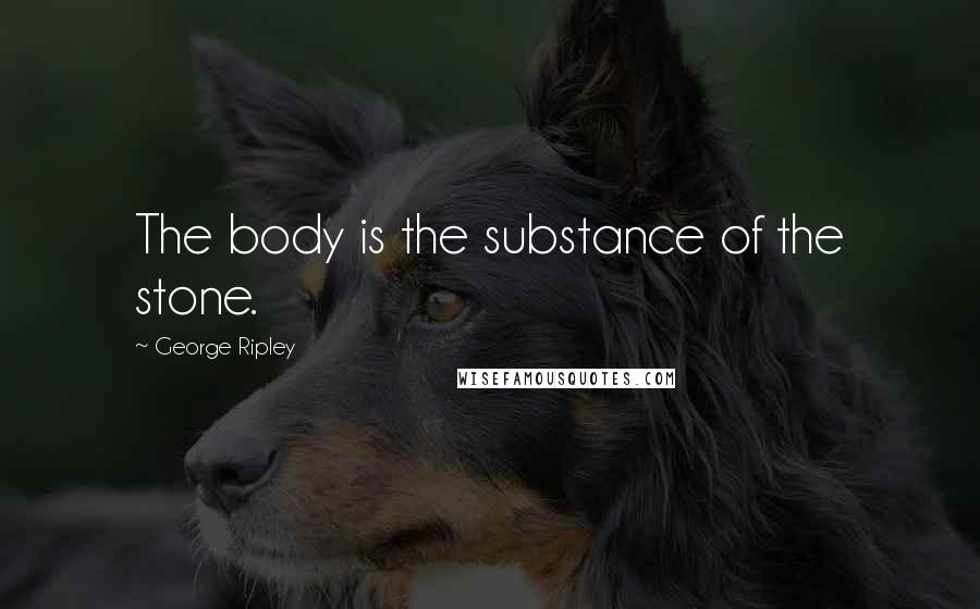 George Ripley Quotes: The body is the substance of the stone.