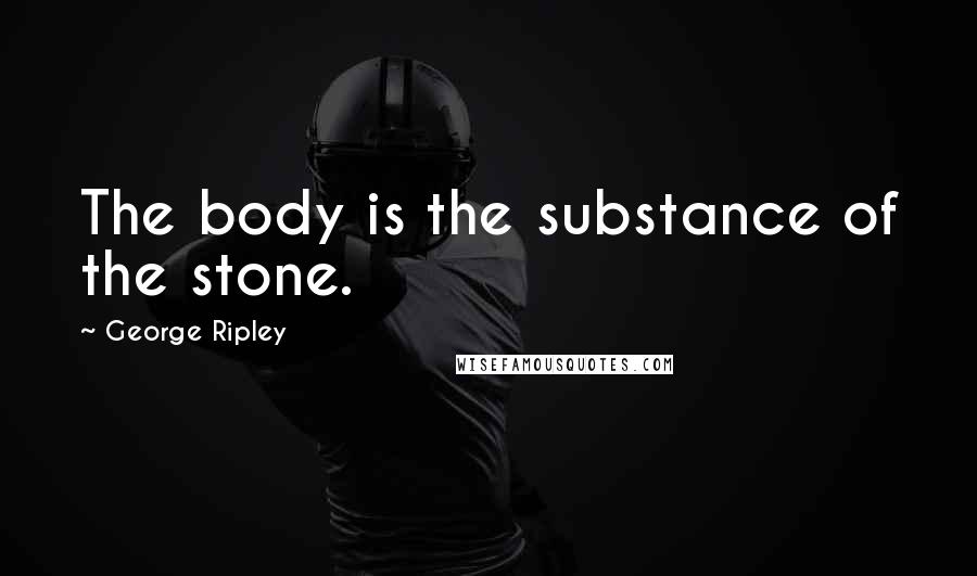 George Ripley Quotes: The body is the substance of the stone.