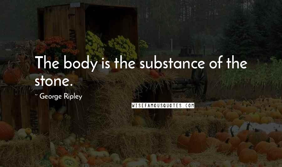 George Ripley Quotes: The body is the substance of the stone.