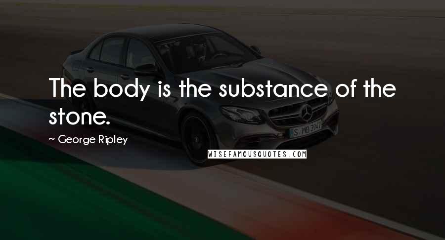 George Ripley Quotes: The body is the substance of the stone.