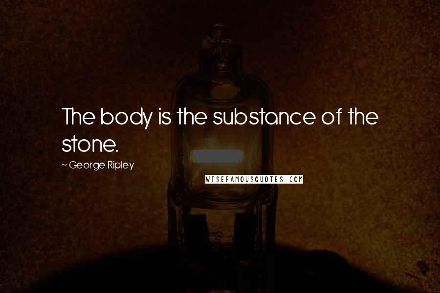 George Ripley Quotes: The body is the substance of the stone.