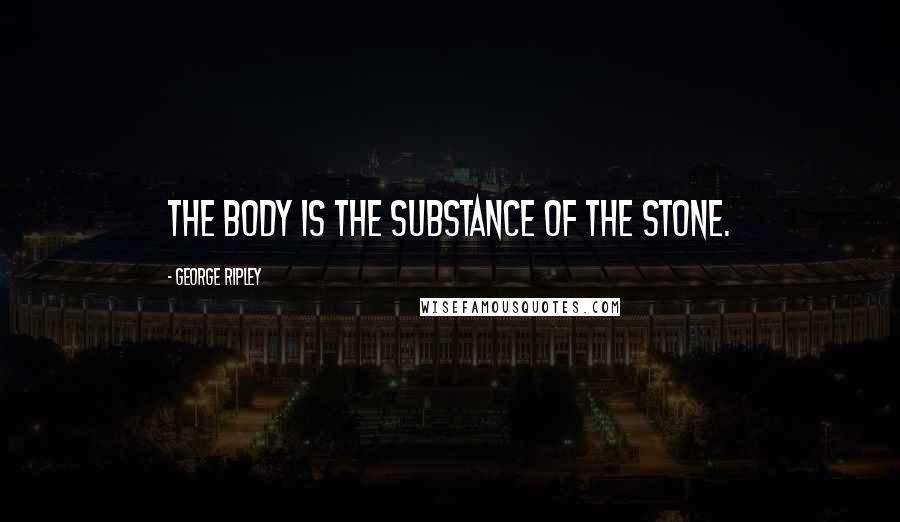 George Ripley Quotes: The body is the substance of the stone.