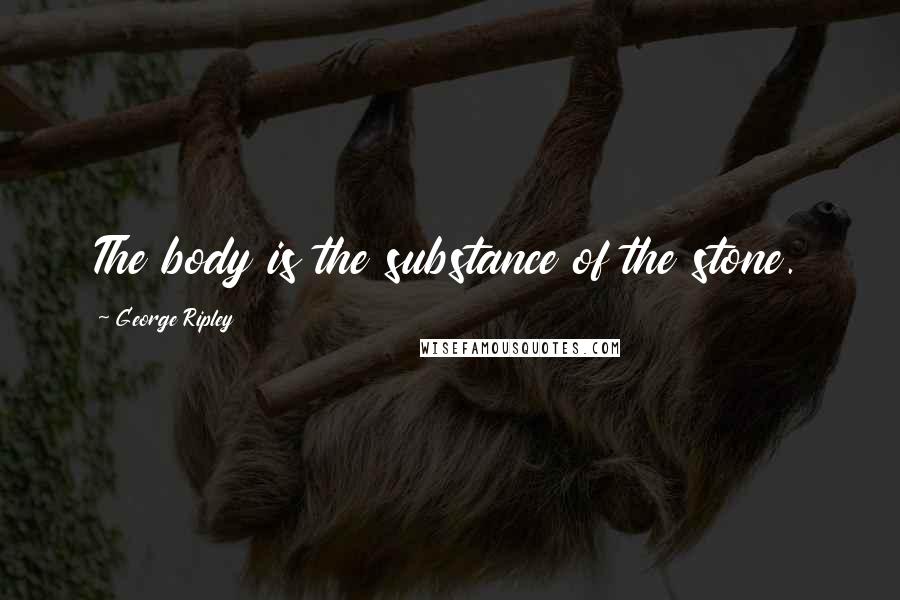 George Ripley Quotes: The body is the substance of the stone.