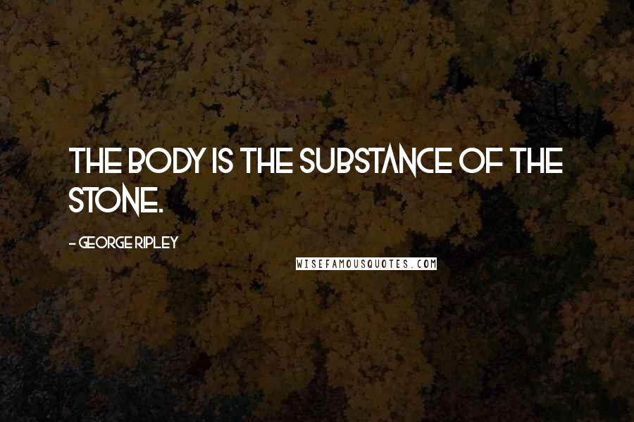 George Ripley Quotes: The body is the substance of the stone.