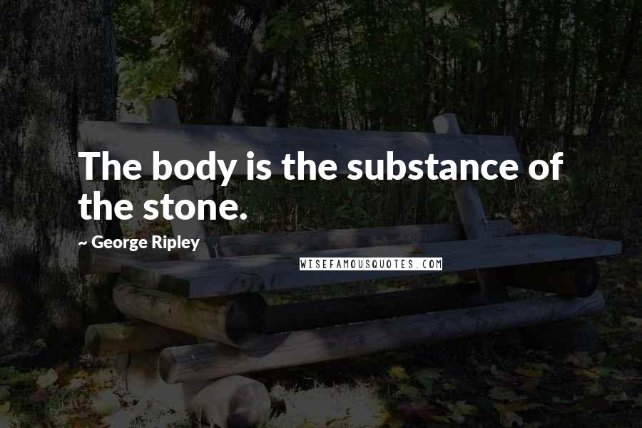George Ripley Quotes: The body is the substance of the stone.