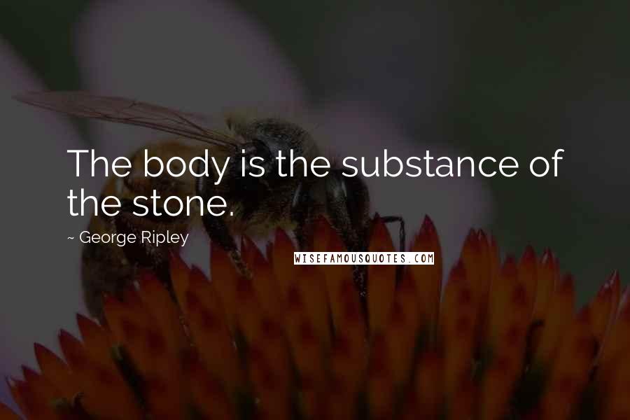 George Ripley Quotes: The body is the substance of the stone.