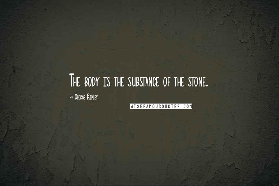 George Ripley Quotes: The body is the substance of the stone.