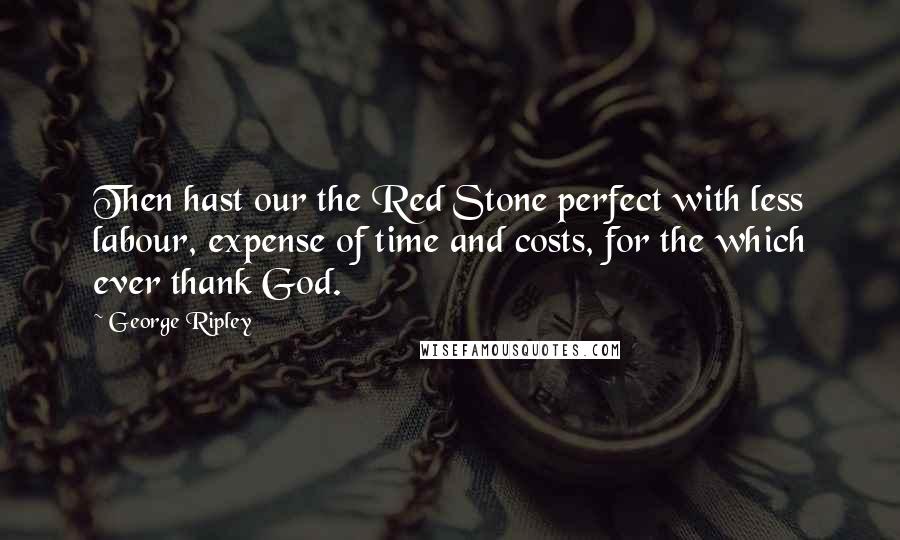 George Ripley Quotes: Then hast our the Red Stone perfect with less labour, expense of time and costs, for the which ever thank God.