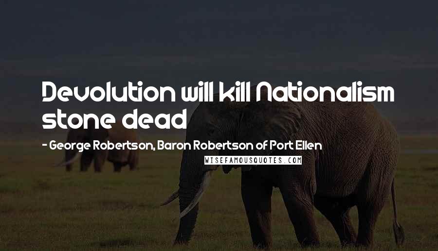 George Robertson, Baron Robertson Of Port Ellen Quotes: Devolution will kill Nationalism stone dead